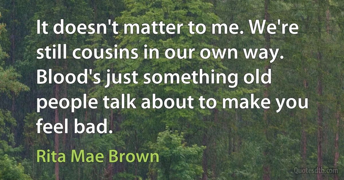 It doesn't matter to me. We're still cousins in our own way. Blood's just something old people talk about to make you feel bad. (Rita Mae Brown)