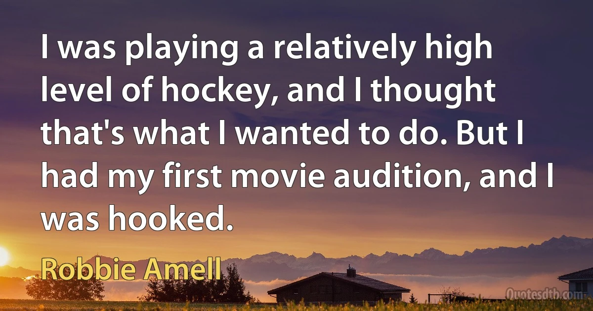 I was playing a relatively high level of hockey, and I thought that's what I wanted to do. But I had my first movie audition, and I was hooked. (Robbie Amell)