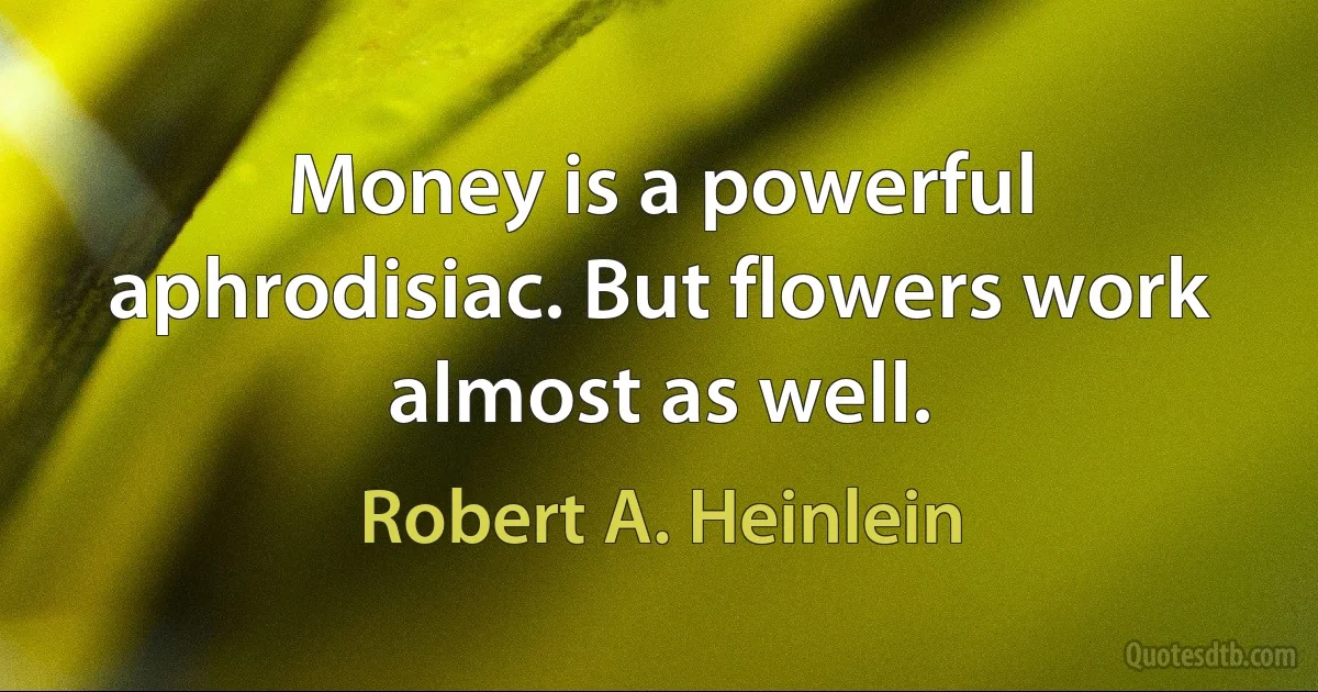 Money is a powerful aphrodisiac. But flowers work almost as well. (Robert A. Heinlein)