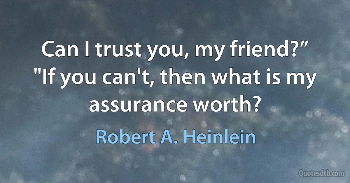 Can I trust you, my friend?”
"If you can't, then what is my assurance worth? (Robert A. Heinlein)