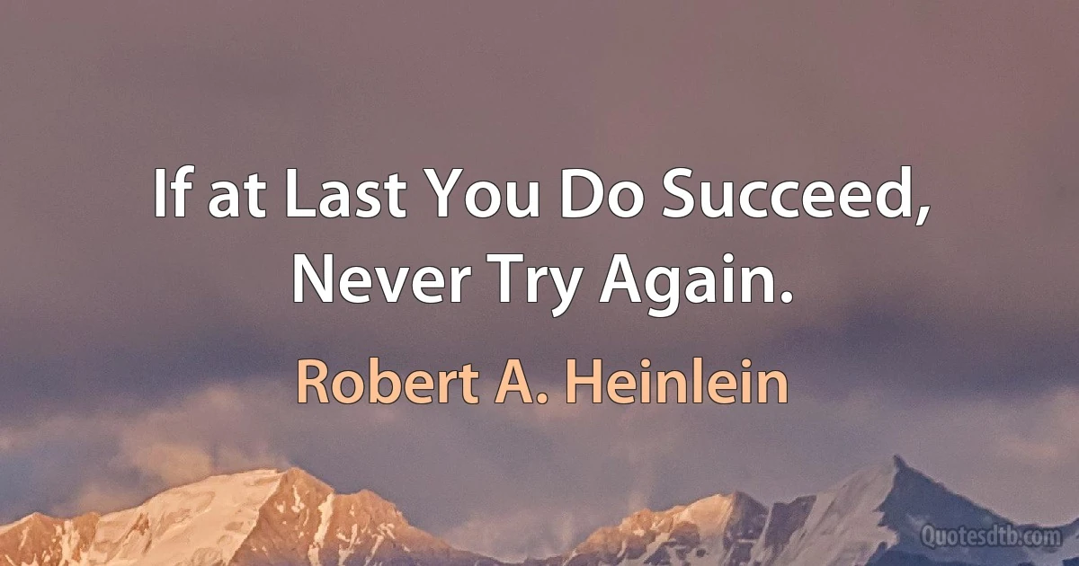 If at Last You Do Succeed, Never Try Again. (Robert A. Heinlein)