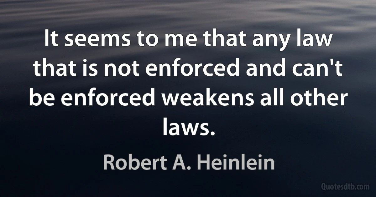 It seems to me that any law that is not enforced and can't be enforced weakens all other laws. (Robert A. Heinlein)