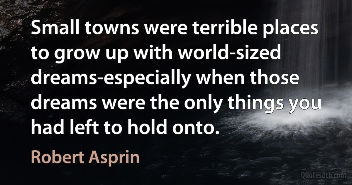 Small towns were terrible places to grow up with world-sized dreams-especially when those dreams were the only things you had left to hold onto. (Robert Asprin)