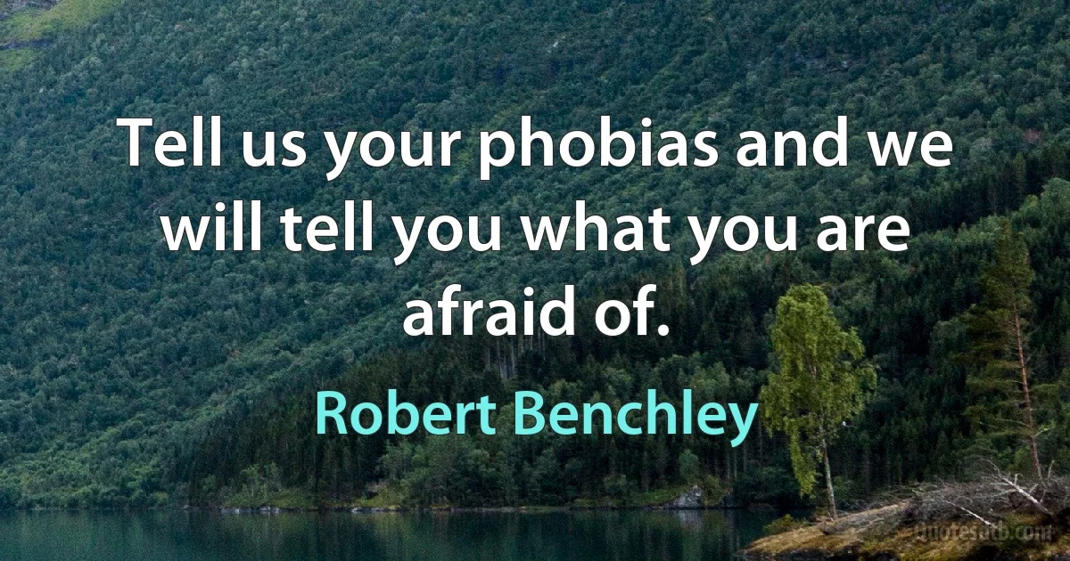 Tell us your phobias and we will tell you what you are afraid of. (Robert Benchley)