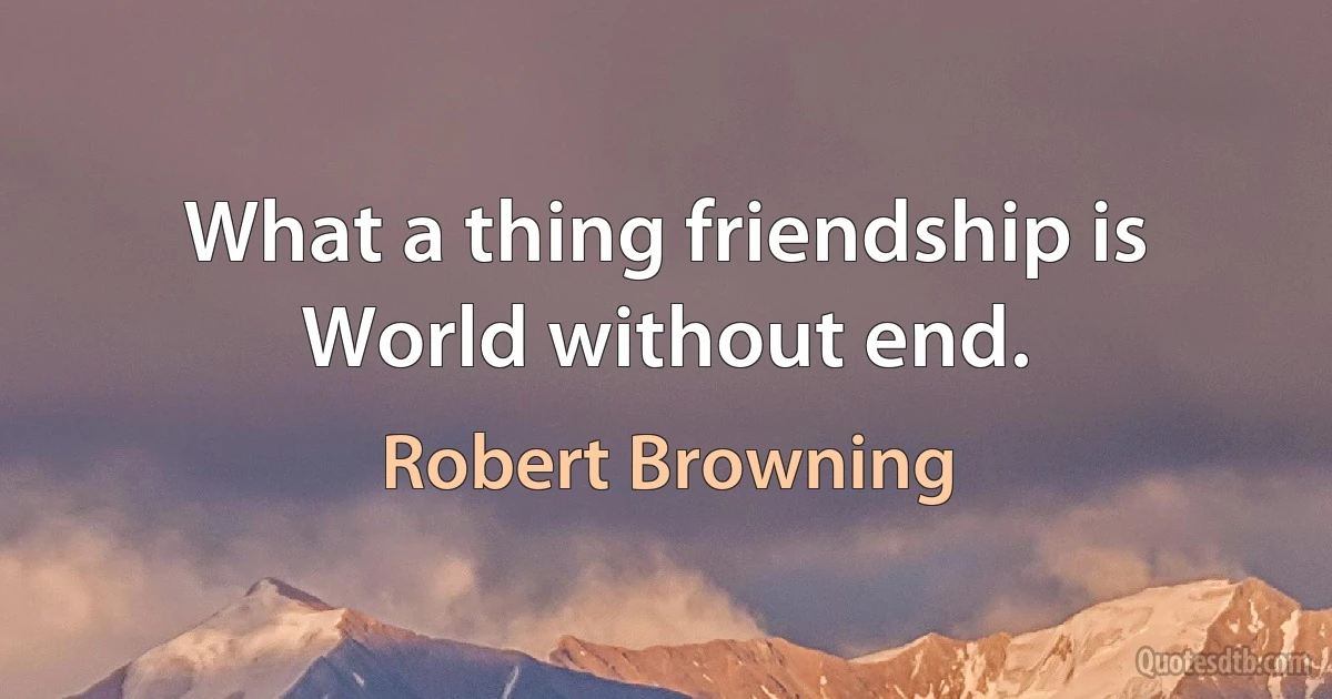 What a thing friendship is World without end. (Robert Browning)