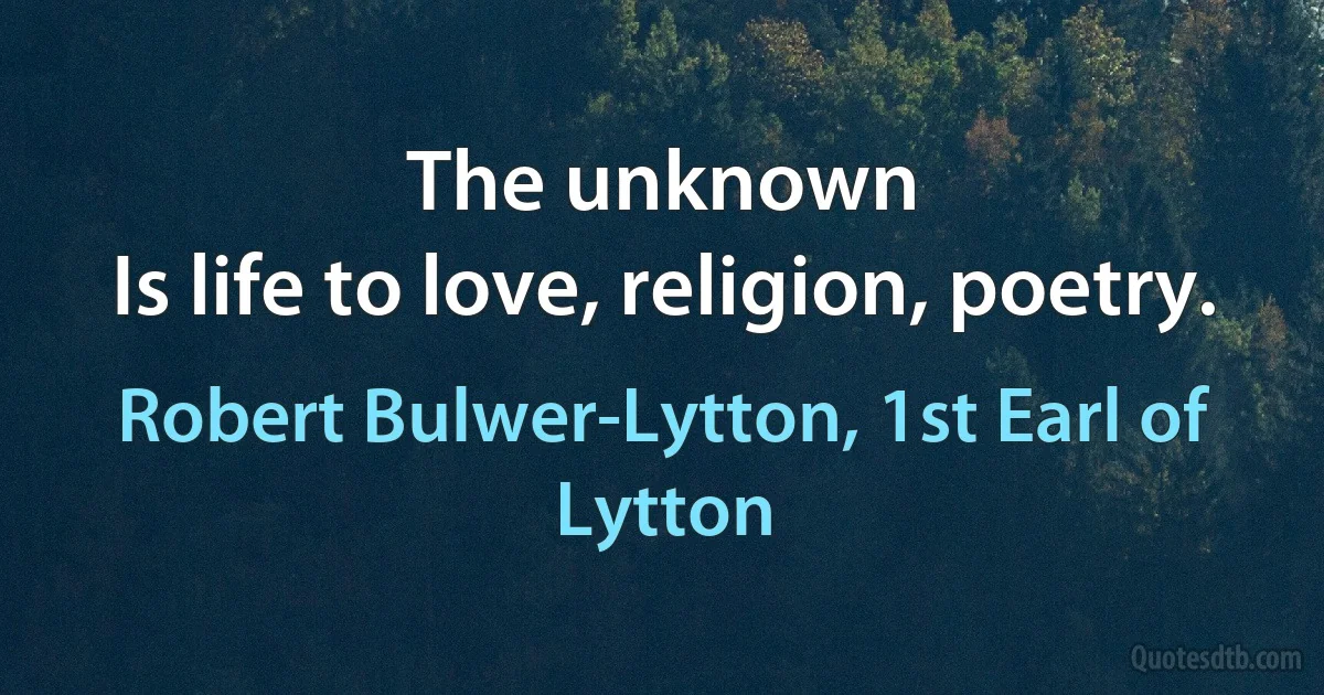 The unknown
Is life to love, religion, poetry. (Robert Bulwer-Lytton, 1st Earl of Lytton)