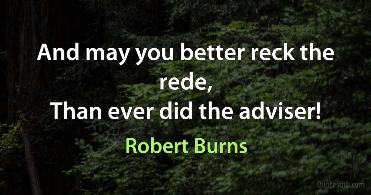 And may you better reck the rede,
Than ever did the adviser! (Robert Burns)