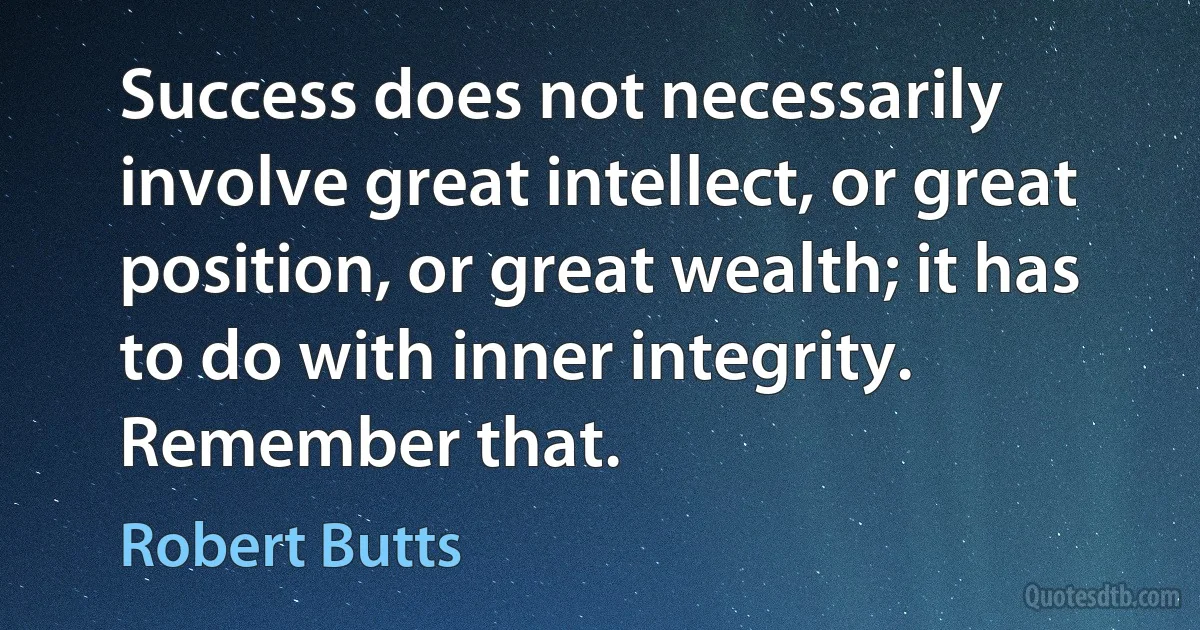 Success does not necessarily involve great intellect, or great position, or great wealth; it has to do with inner integrity. Remember that. (Robert Butts)