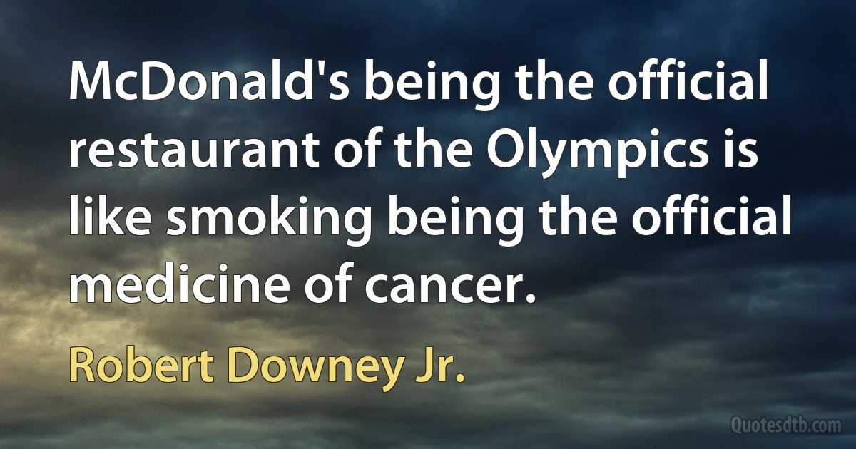 McDonald's being the official restaurant of the Olympics is like smoking being the official medicine of cancer. (Robert Downey Jr.)