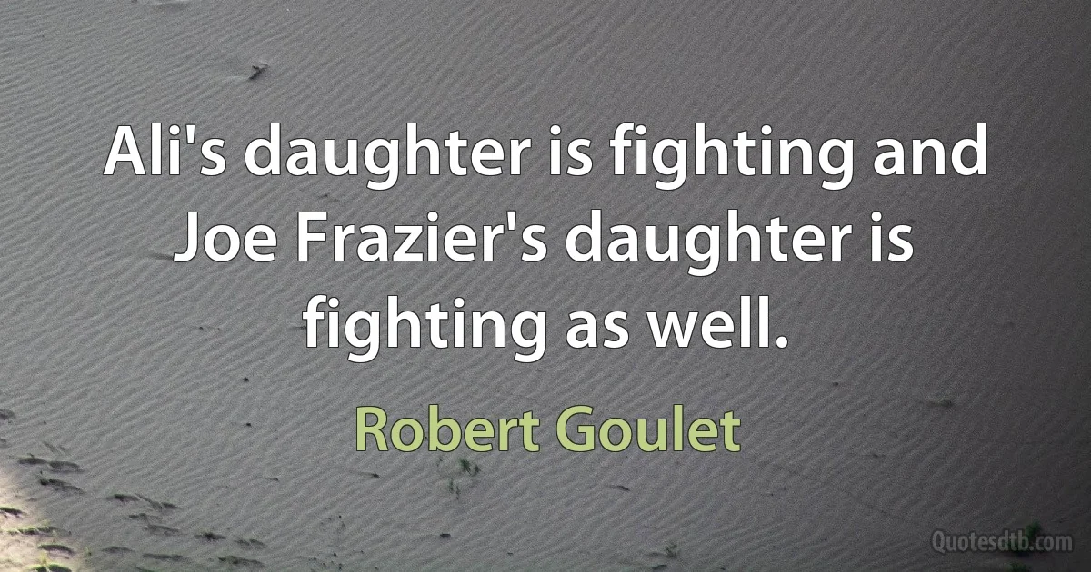 Ali's daughter is fighting and Joe Frazier's daughter is fighting as well. (Robert Goulet)