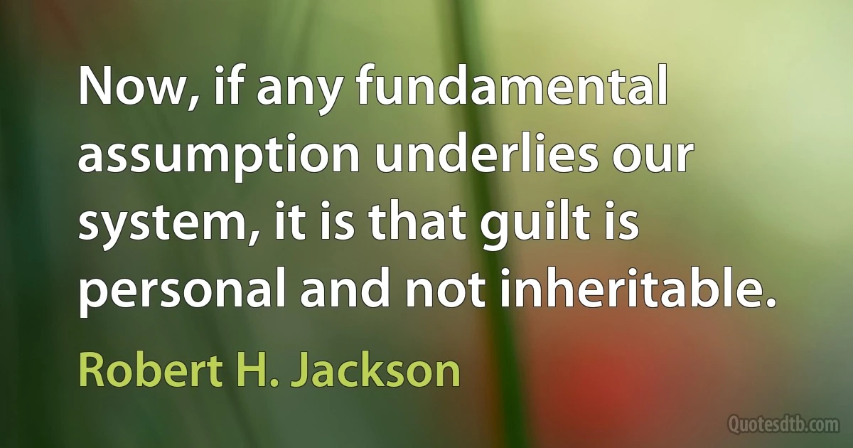 Now, if any fundamental assumption underlies our system, it is that guilt is personal and not inheritable. (Robert H. Jackson)