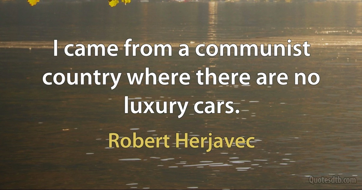 I came from a communist country where there are no luxury cars. (Robert Herjavec)