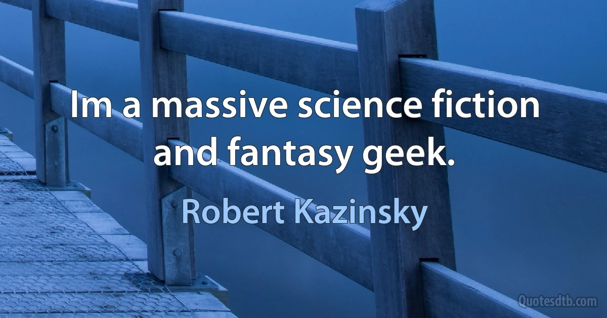 Im a massive science fiction and fantasy geek. (Robert Kazinsky)