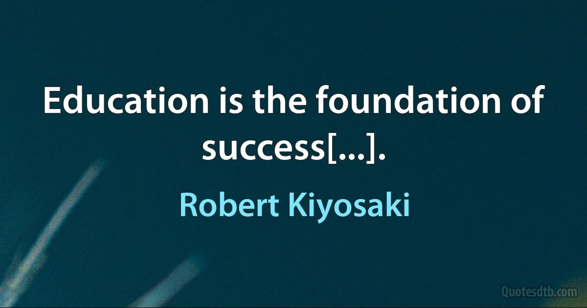 Education is the foundation of success[...]. (Robert Kiyosaki)