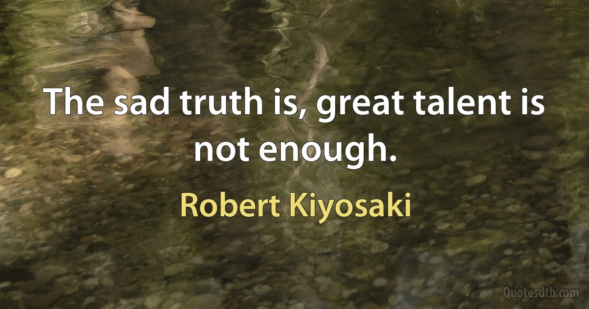 The sad truth is, great talent is not enough. (Robert Kiyosaki)