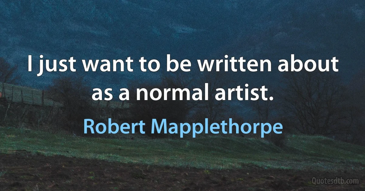 I just want to be written about as a normal artist. (Robert Mapplethorpe)