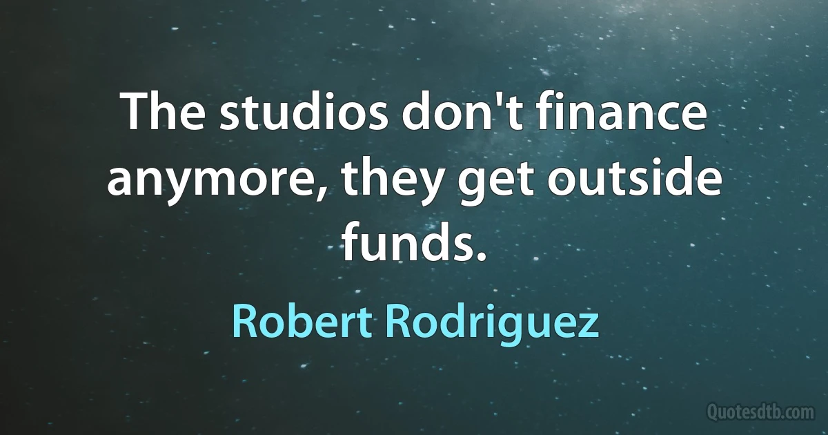 The studios don't finance anymore, they get outside funds. (Robert Rodriguez)