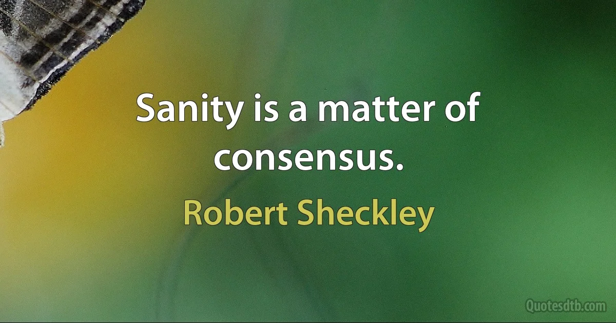 Sanity is a matter of consensus. (Robert Sheckley)