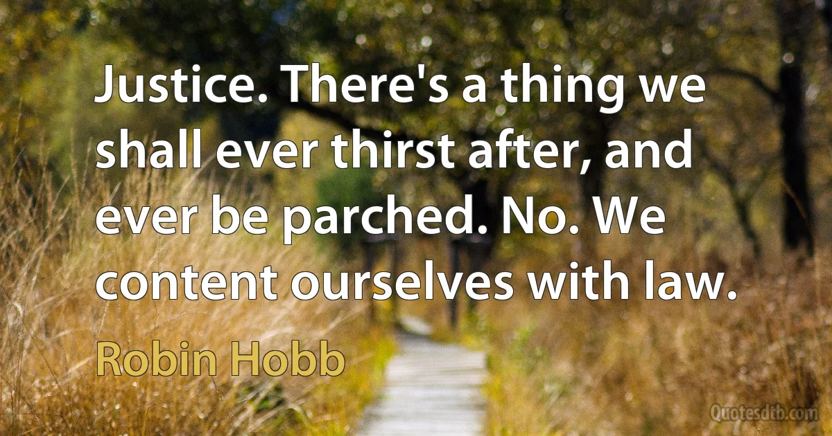 Justice. There's a thing we shall ever thirst after, and ever be parched. No. We content ourselves with law. (Robin Hobb)