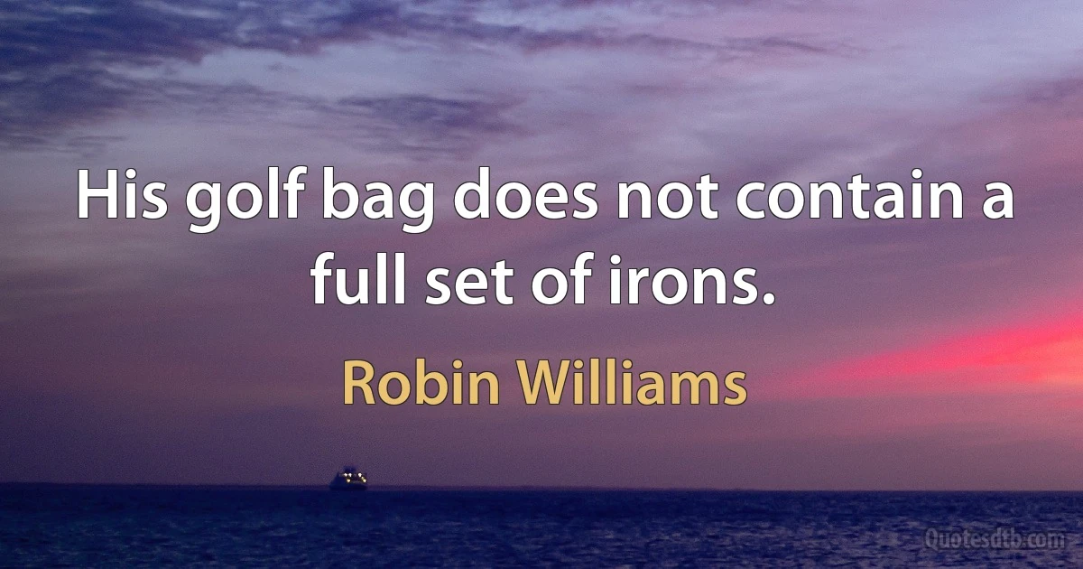 His golf bag does not contain a full set of irons. (Robin Williams)