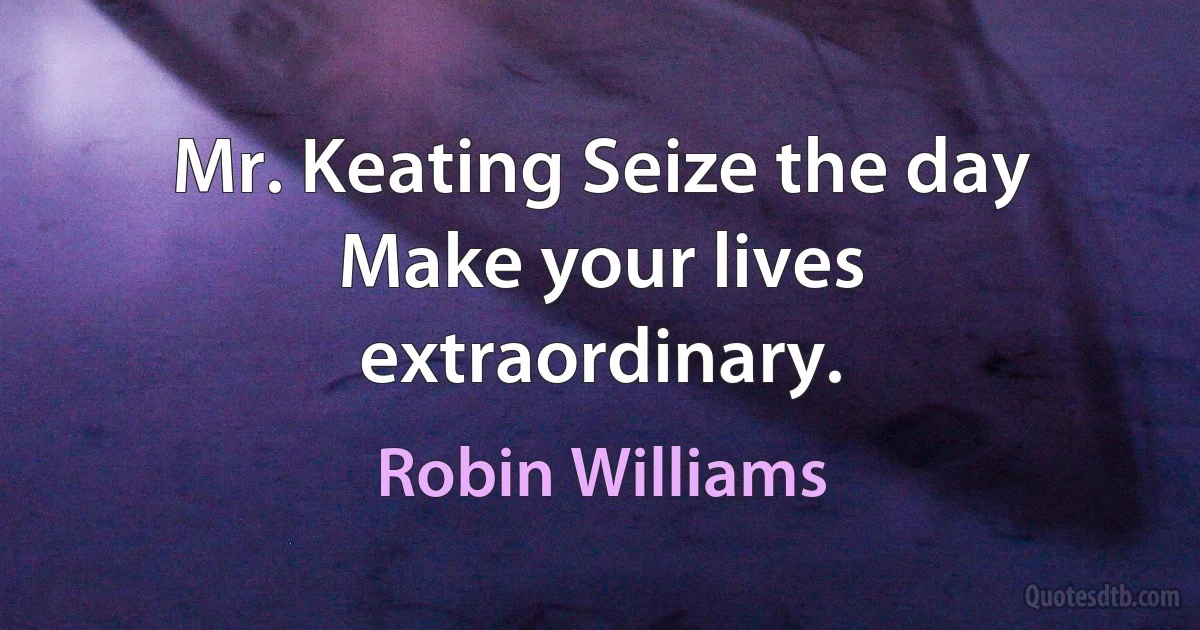 Mr. Keating Seize the day Make your lives extraordinary. (Robin Williams)