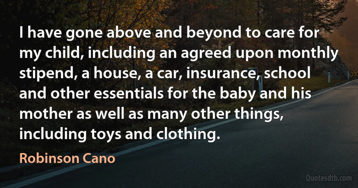 I have gone above and beyond to care for my child, including an agreed upon monthly stipend, a house, a car, insurance, school and other essentials for the baby and his mother as well as many other things, including toys and clothing. (Robinson Cano)