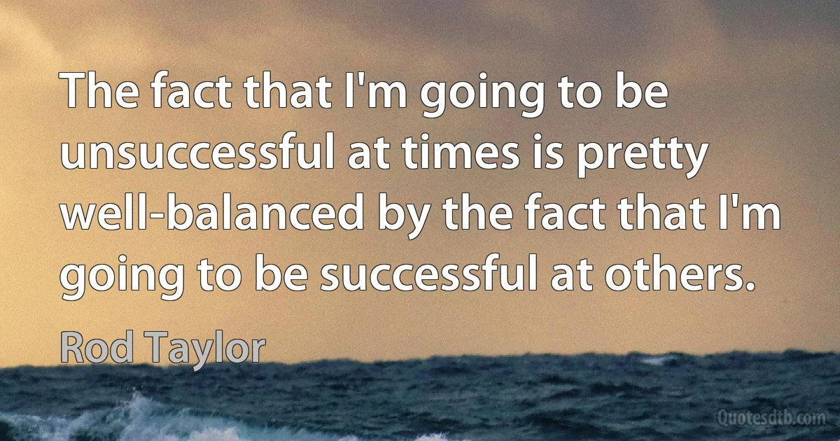 The fact that I'm going to be unsuccessful at times is pretty well-balanced by the fact that I'm going to be successful at others. (Rod Taylor)