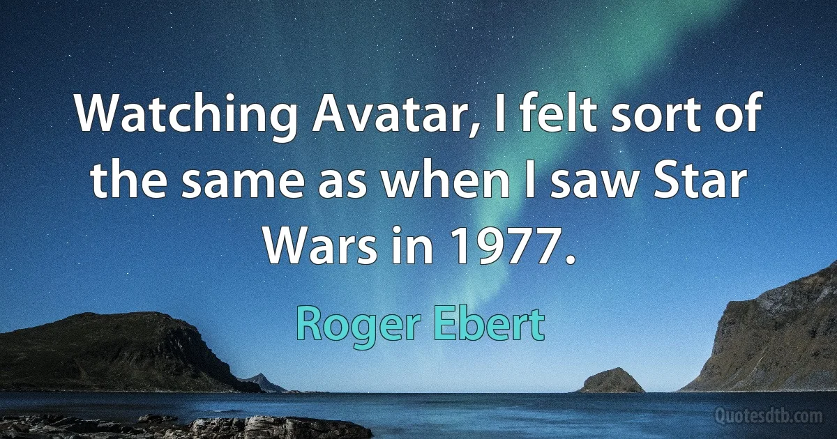 Watching Avatar, I felt sort of the same as when I saw Star Wars in 1977. (Roger Ebert)