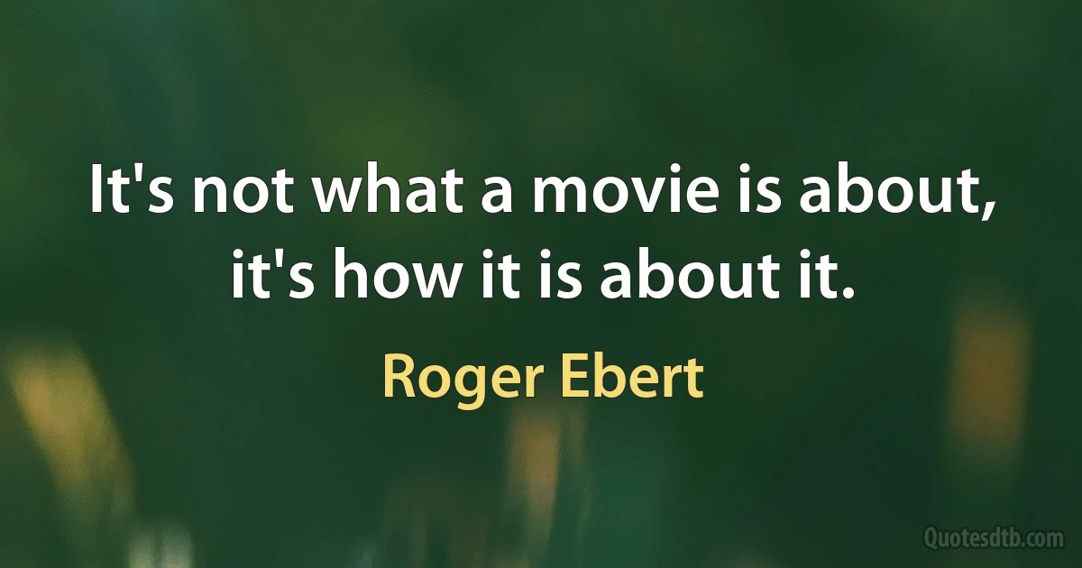 It's not what a movie is about, it's how it is about it. (Roger Ebert)