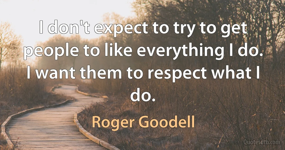 I don't expect to try to get people to like everything I do. I want them to respect what I do. (Roger Goodell)