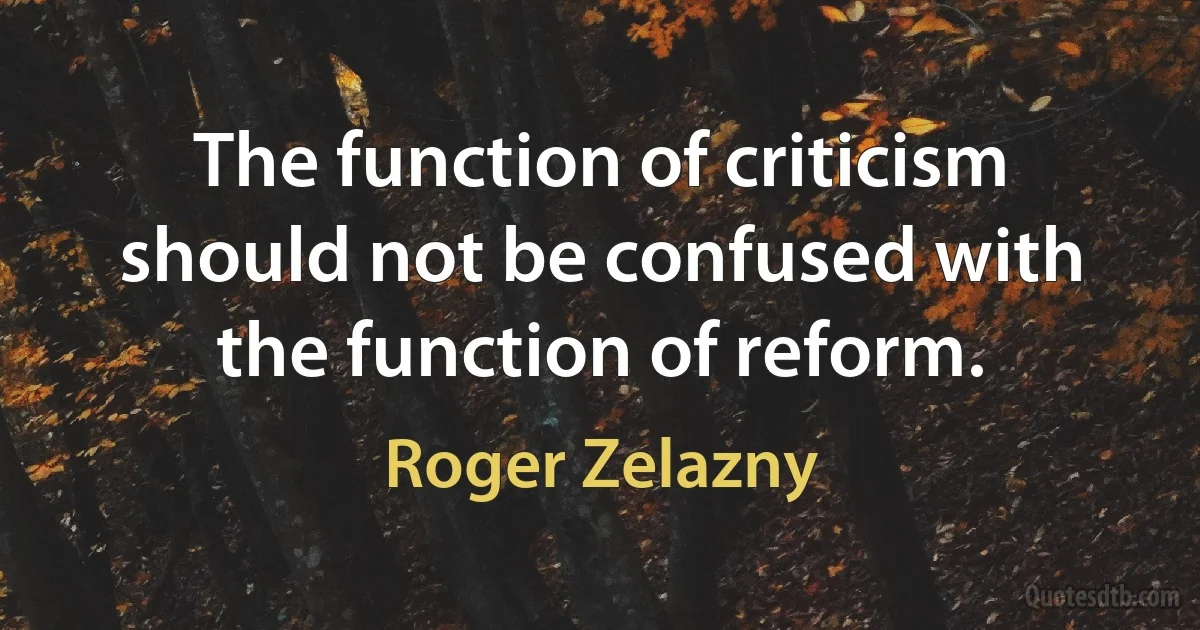 The function of criticism should not be confused with the function of reform. (Roger Zelazny)