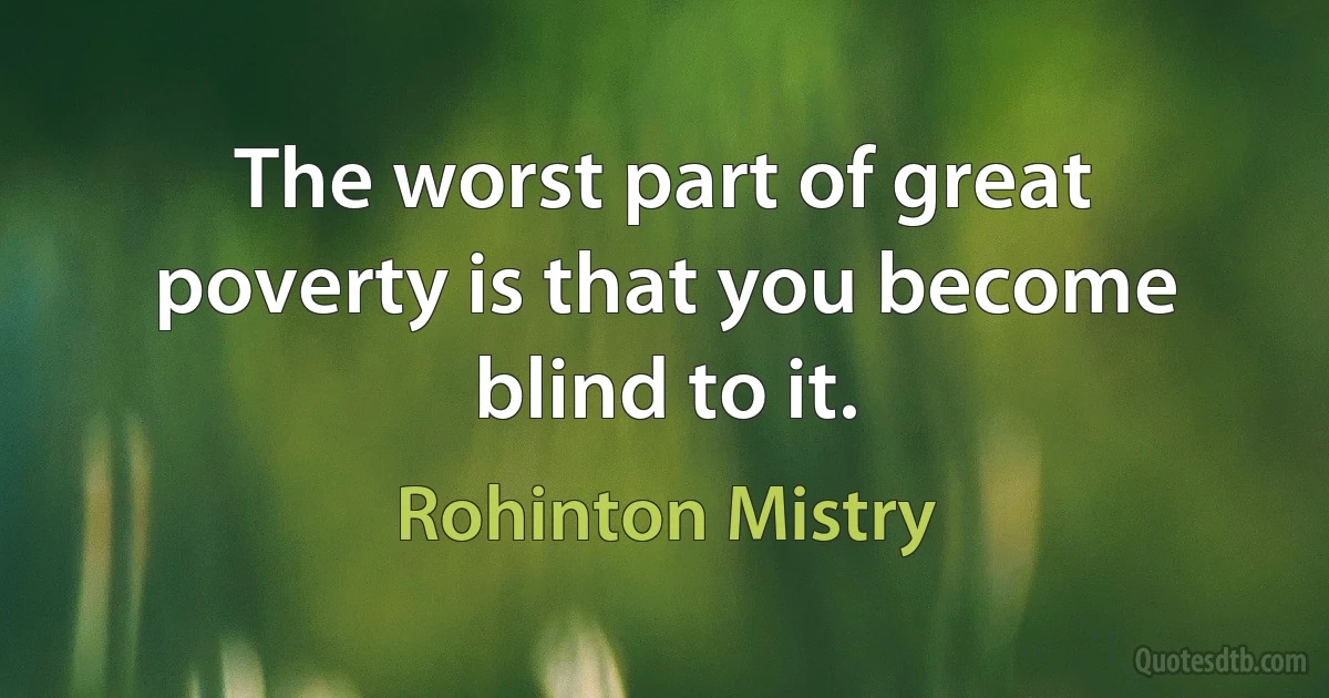 The worst part of great poverty is that you become blind to it. (Rohinton Mistry)