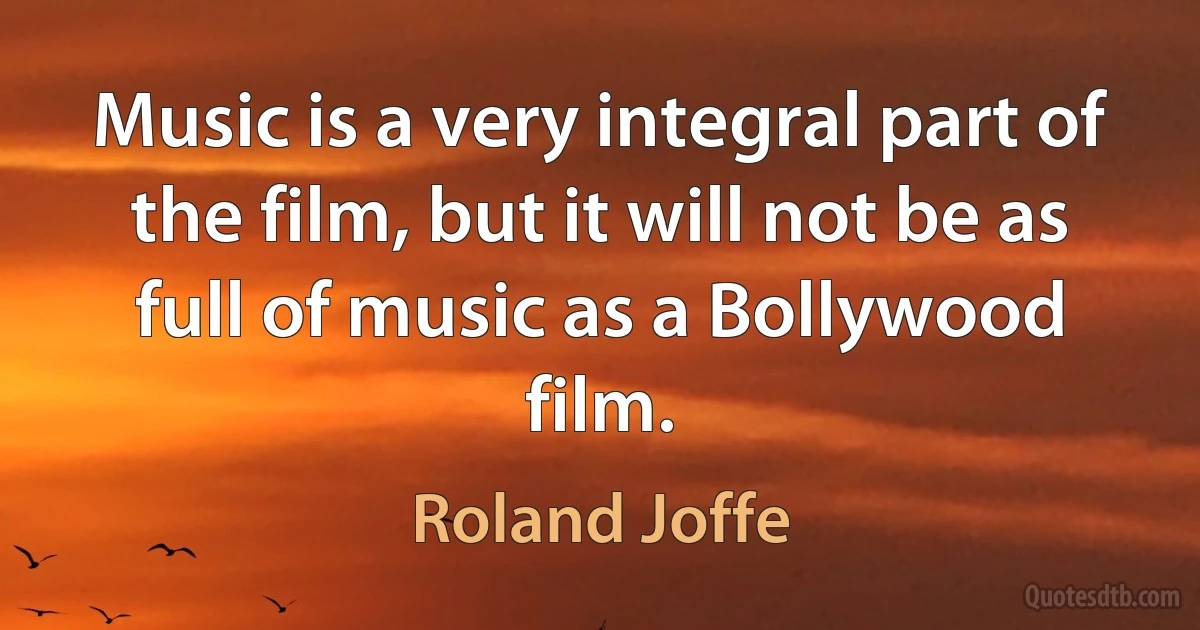 Music is a very integral part of the film, but it will not be as full of music as a Bollywood film. (Roland Joffe)