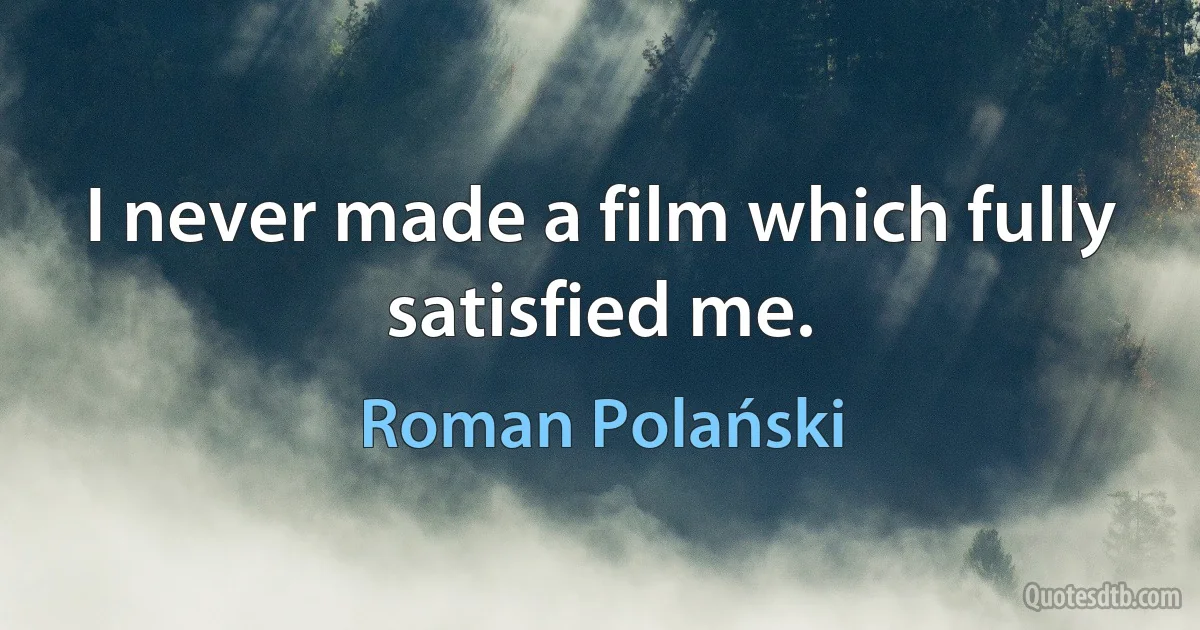 I never made a film which fully satisfied me. (Roman Polański)