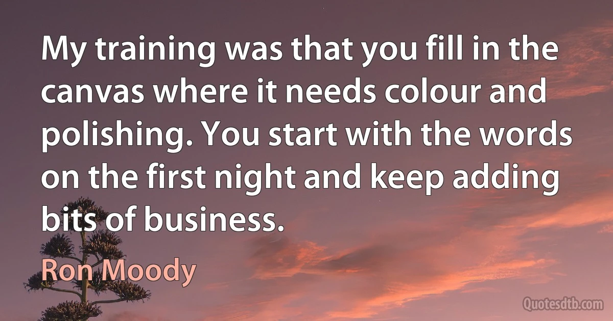 My training was that you fill in the canvas where it needs colour and polishing. You start with the words on the first night and keep adding bits of business. (Ron Moody)