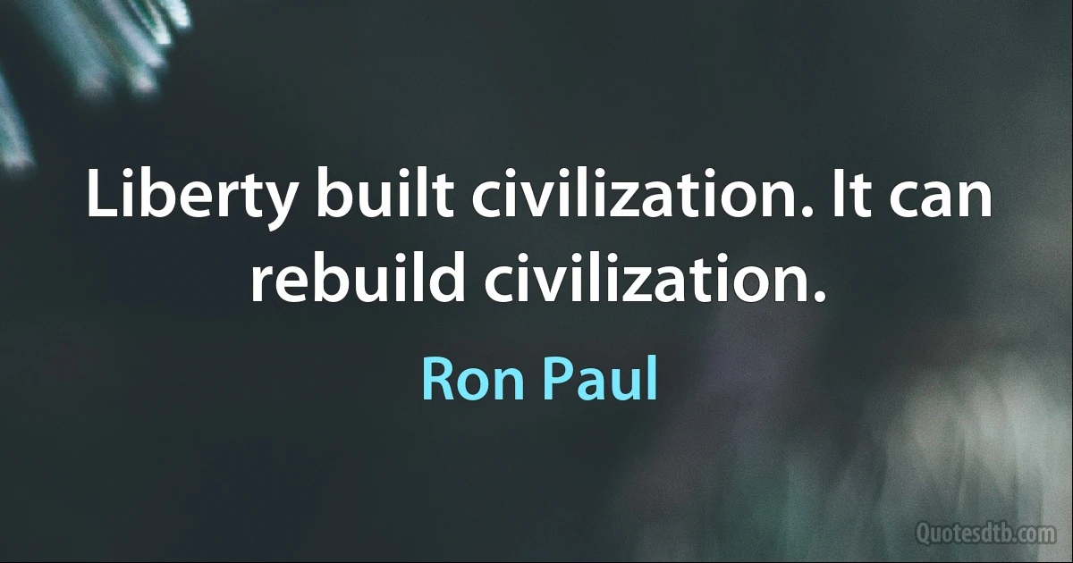 Liberty built civilization. It can rebuild civilization. (Ron Paul)