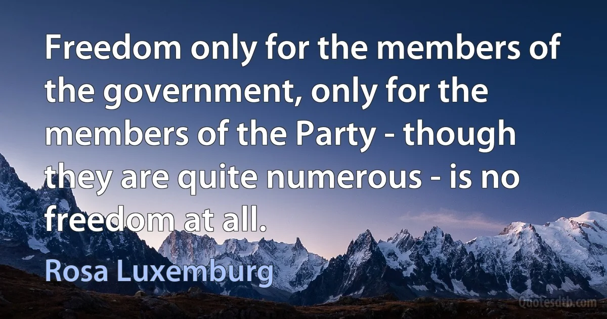 Freedom only for the members of the government, only for the members of the Party - though they are quite numerous - is no freedom at all. (Rosa Luxemburg)