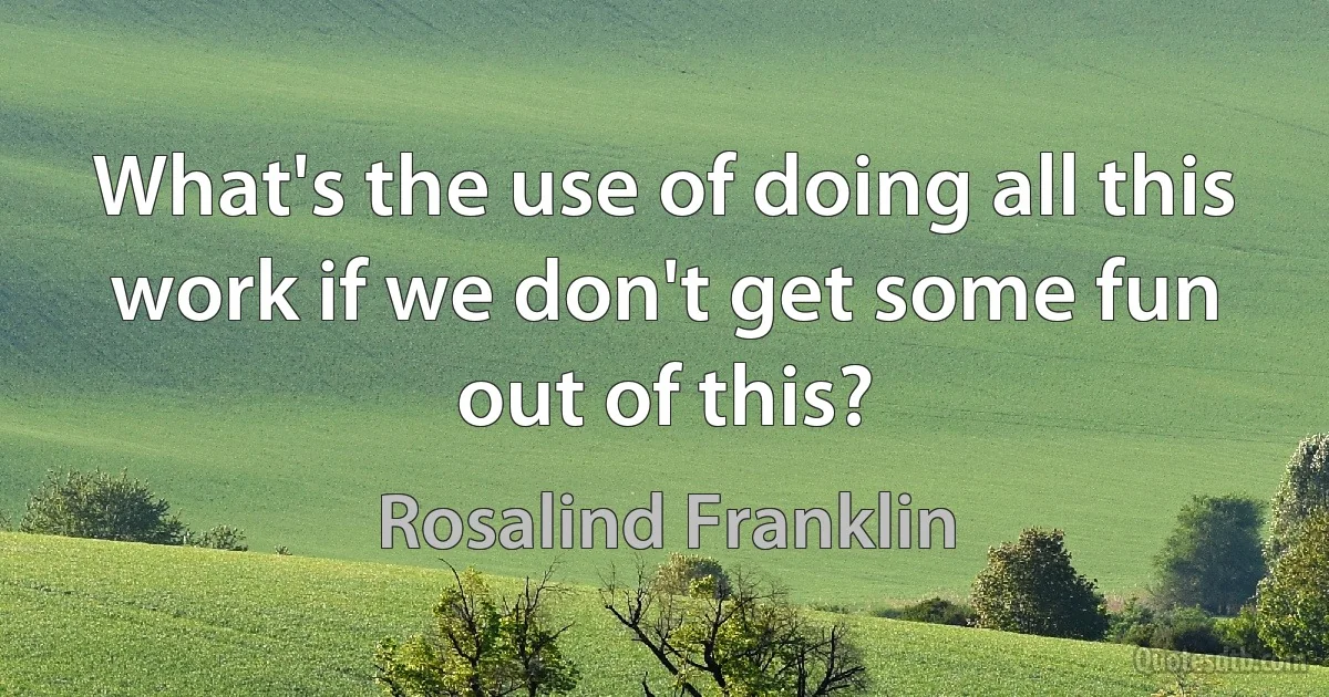 What's the use of doing all this work if we don't get some fun out of this? (Rosalind Franklin)