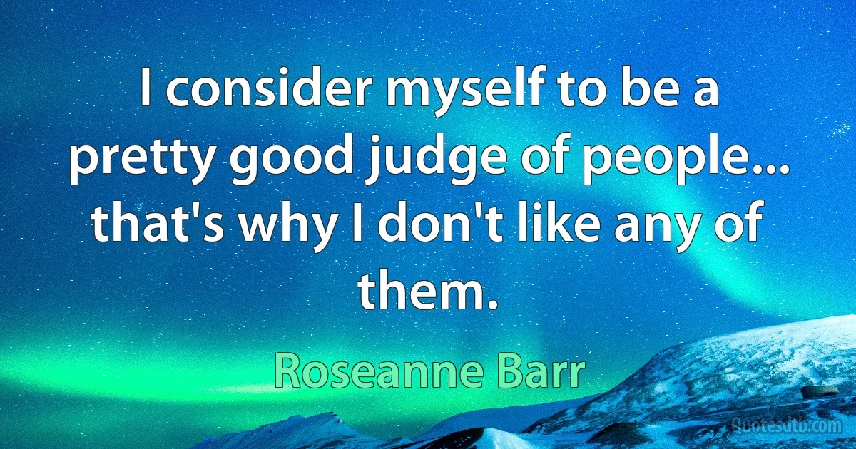 I consider myself to be a pretty good judge of people... that's why I don't like any of them. (Roseanne Barr)