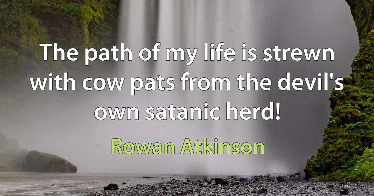 The path of my life is strewn with cow pats from the devil's own satanic herd! (Rowan Atkinson)