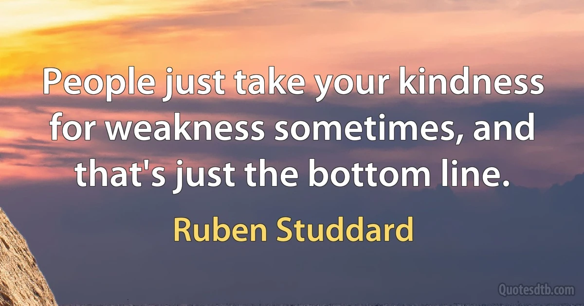 People just take your kindness for weakness sometimes, and that's just the bottom line. (Ruben Studdard)