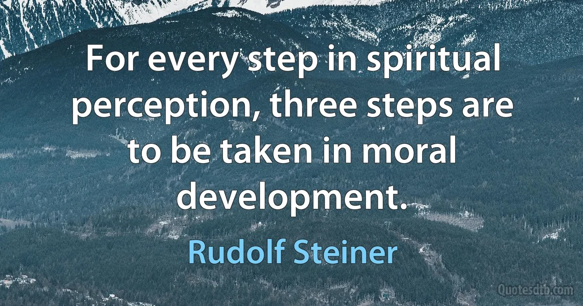 For every step in spiritual perception, three steps are to be taken in moral development. (Rudolf Steiner)