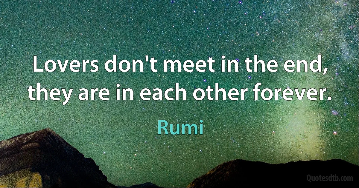 Lovers don't meet in the end, they are in each other forever. (Rumi)