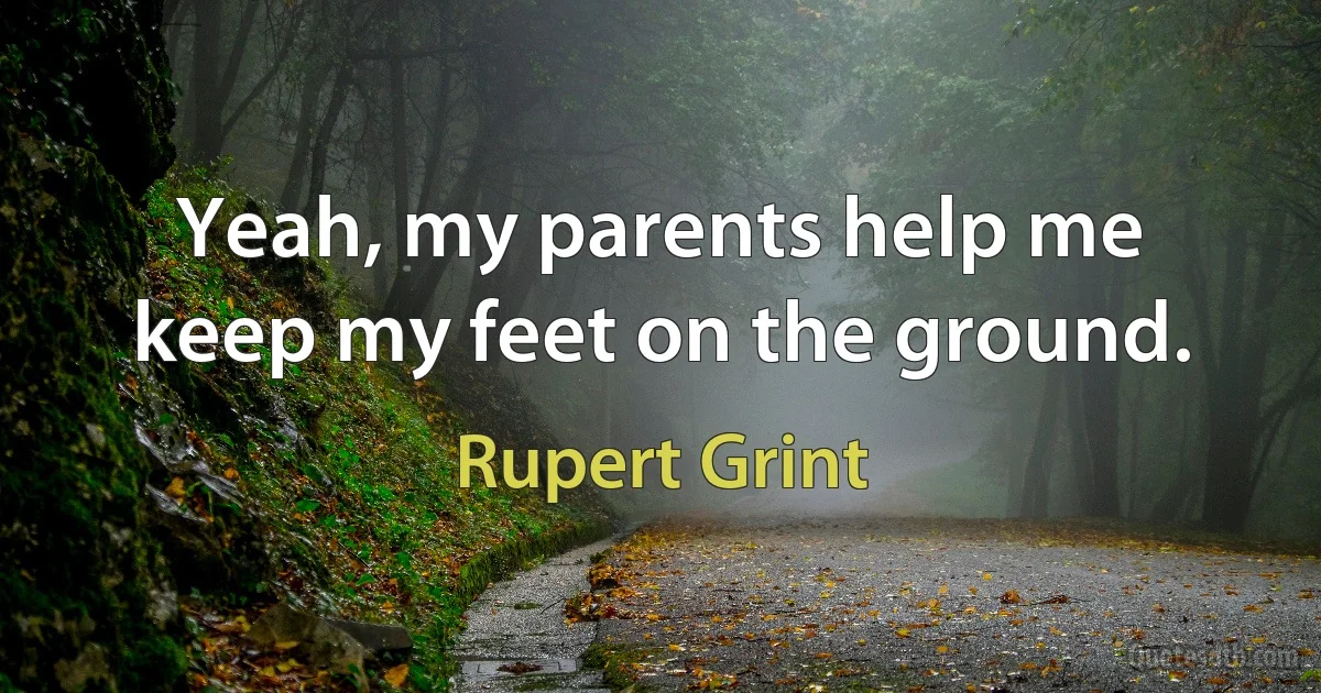 Yeah, my parents help me keep my feet on the ground. (Rupert Grint)