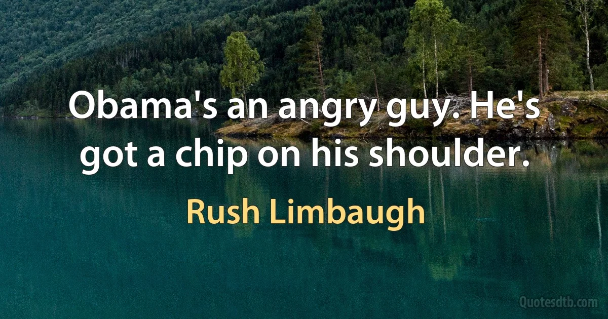 Obama's an angry guy. He's got a chip on his shoulder. (Rush Limbaugh)