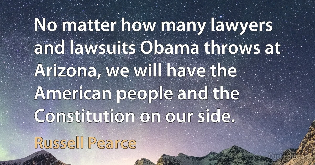 No matter how many lawyers and lawsuits Obama throws at Arizona, we will have the American people and the Constitution on our side. (Russell Pearce)