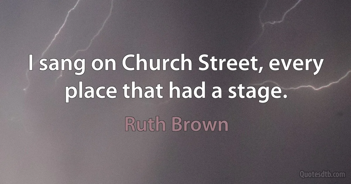 I sang on Church Street, every place that had a stage. (Ruth Brown)