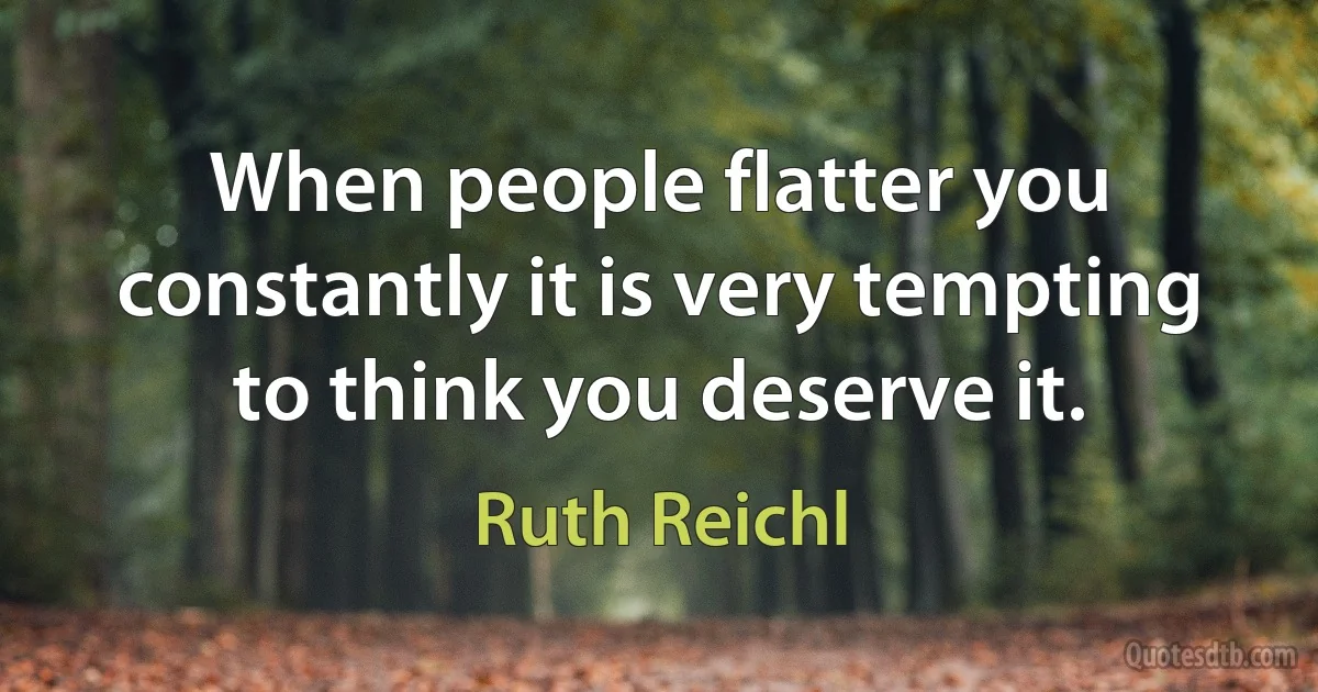 When people flatter you constantly it is very tempting to think you deserve it. (Ruth Reichl)