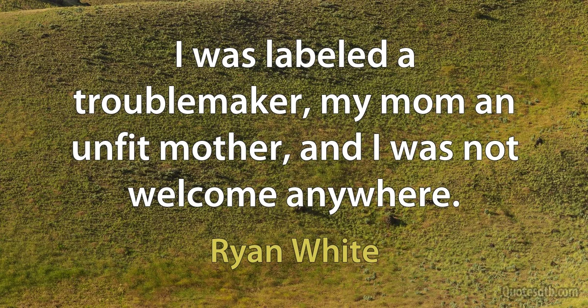 I was labeled a troublemaker, my mom an unfit mother, and I was not welcome anywhere. (Ryan White)