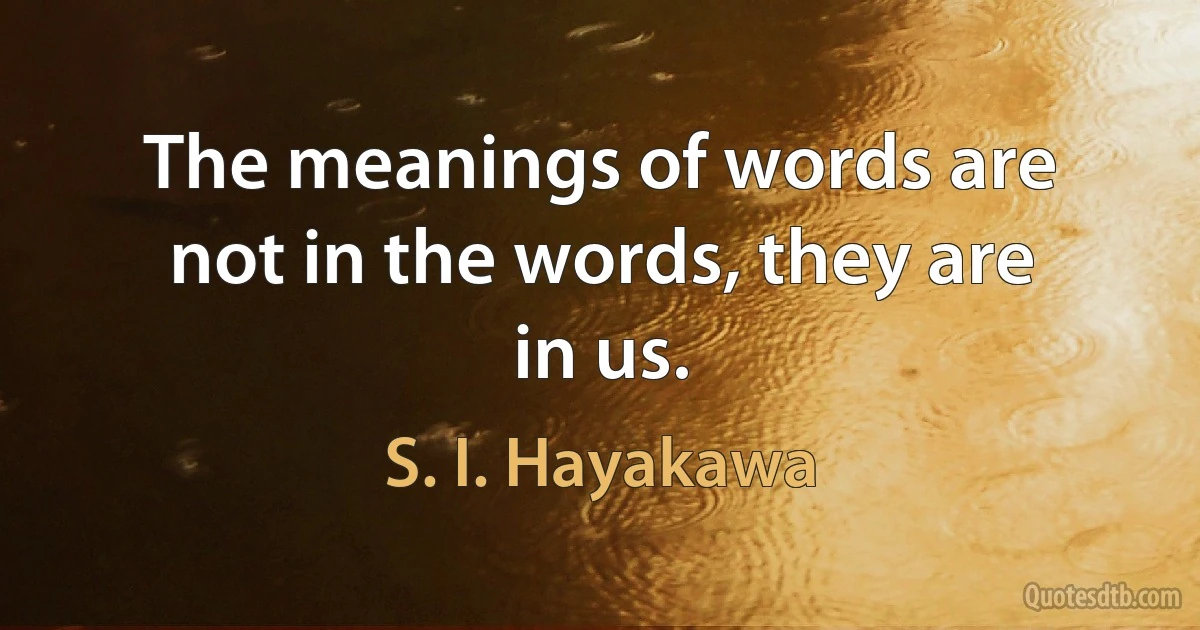 The meanings of words are not in the words, they are in us. (S. I. Hayakawa)